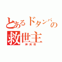 とあるドタンバの救世主（　岸央将　）