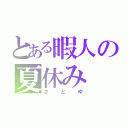 とある暇人の夏休み（さとゆ）