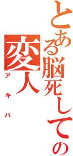 とある脳死して同然のの変人（アキバ）