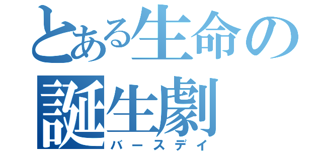 とある生命の誕生劇（バースデイ）