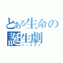 とある生命の誕生劇（バースデイ）