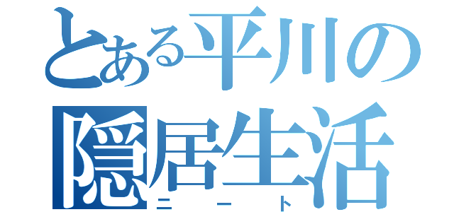 とある平川の隠居生活（ニート）