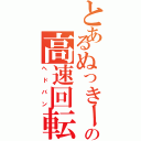 とあるぬっきーの高速回転（ヘドバン）