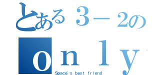 とある３－２のｏｎｌｙｏｎｅ ｍｅｍｏｒｙ（Ｓｐａｃｅ'ｓ ｂｅｓｔ ｆｒｉｅｎｄ）