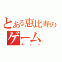 とある恵比寿のゲーム（チュー）