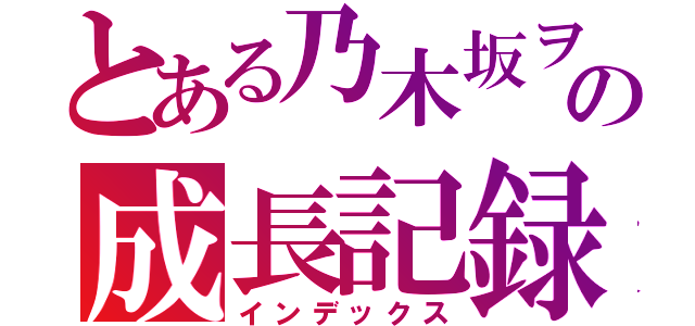 とある乃木坂ヲタの成長記録（インデックス）