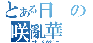 とある日の咲亂華（－Ｆｌｏｗｅｒ－）