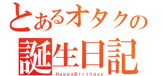 とあるオタクの誕生日記念（ＨａｐｐｙＢｉｒｔｈｄａｙ）