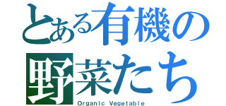 とある有機の野菜たち（Ｏｒｇａｎｉｃ Ｖｅｇｅｔａｂｌｅ）