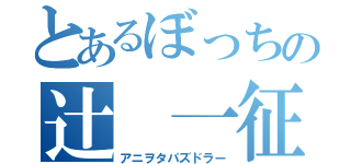 とあるぼっちの辻 一征（アニヲタパズドラー）