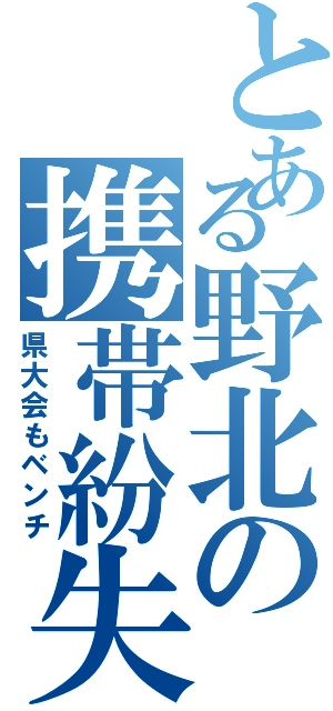 とある野北の携帯紛失者（県大会もベンチ）