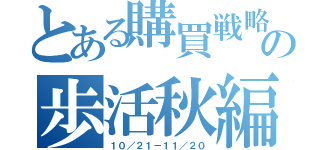 とある購買戦略の歩活秋編（１０／２１－１１／２０）