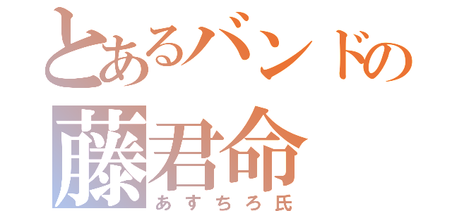 とあるバンドの藤君命（あすちろ氏）