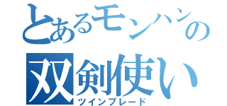 とあるモンハンの双剣使い（ツインブレード）