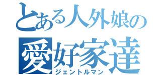 とある人外娘の愛好家達（ジェントルマン）