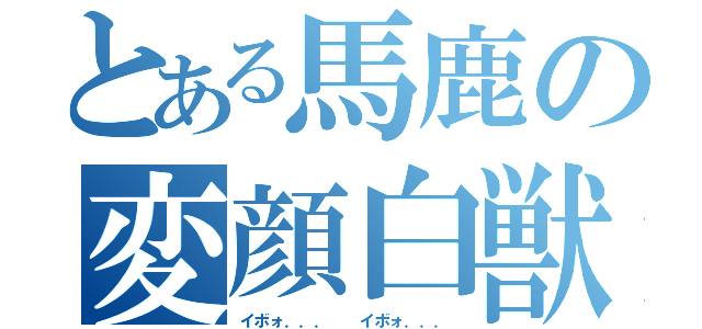 とある馬鹿の変顔白獣（イボォ．．．  イボォ．．．）