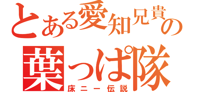 とある愛知兄貴の葉っぱ隊（床ニー伝説）