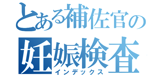 とある補佐官の妊娠検査（インデックス）