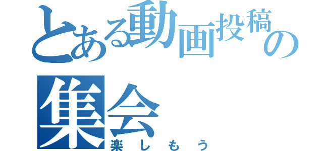 とある動画投稿者の集会（楽しもう）