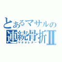 とあるマサルの連続骨折Ⅱ（マタオレター）