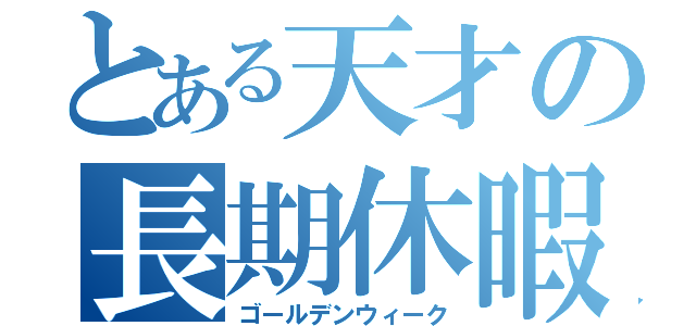 とある天才の長期休暇（ゴールデンウィーク）