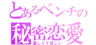 とあるベンチの秘密恋愛（激しくて苦しい）