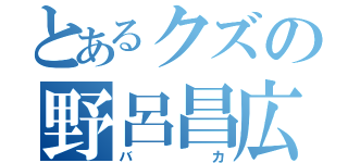 とあるクズの野呂昌広（バカ）