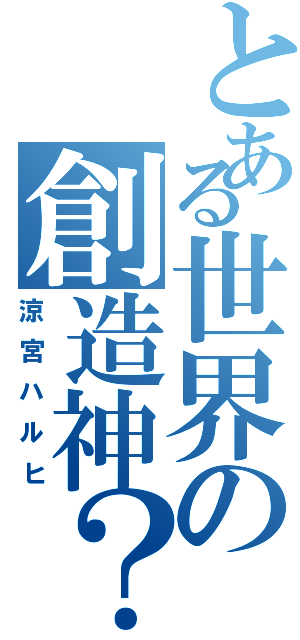 とある世界の創造神？（涼宮ハルヒ）