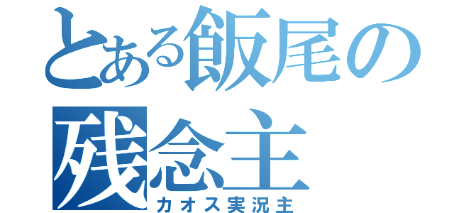 とある飯尾の残念主（カオス実況主）