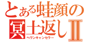 とある蛙顔の冥土返しⅡ（ヘヴンキャンセラー）