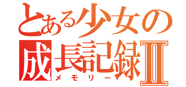 とある少女の成長記録Ⅱ（メモリー）