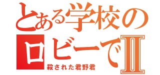 とある学校のロビーでⅡ（殺された君野君）