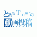 とあるＴｏｍｏｈｉｒｏの動画投稿（オオイタ）