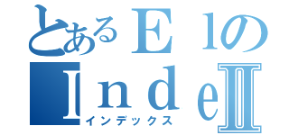 とあるＥｌのＩｎｄｅｘⅡ（インデックス）