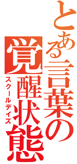 とある言葉の覚醒状態（スクールデイズ）