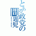 とある政党の問題児（オザワイチロウ）