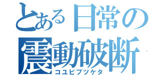 とある日常の震動破断（コユビブツケタ）