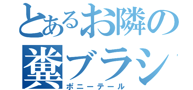 とあるお隣の糞ブラシ（ポニーテール）