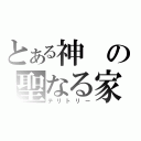 とある神の聖なる家（テリトリー）