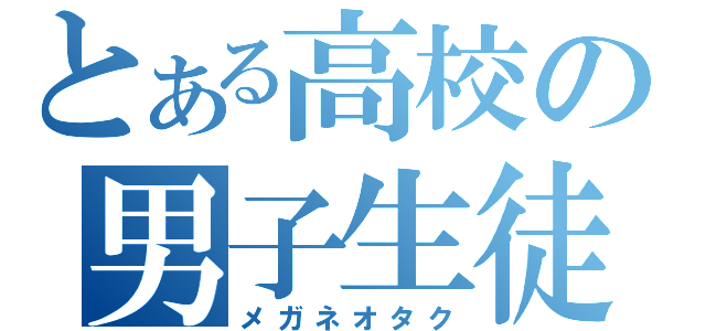 とある高校の男子生徒（メガネオタク）