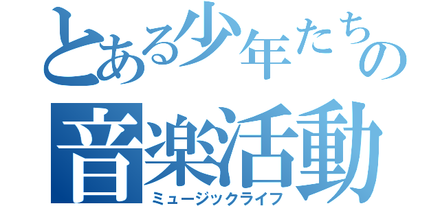 とある少年たちの音楽活動（ミュージックライフ）