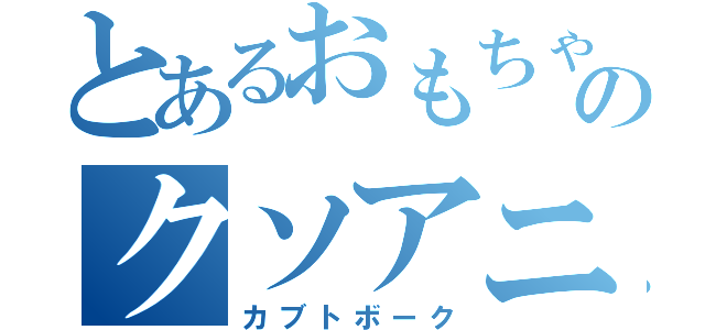 とあるおもちゃのクソアニメ（カブトボーク）