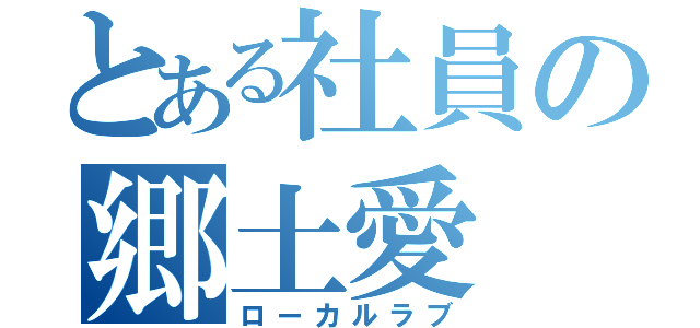 とある社員の郷土愛（ローカルラブ）