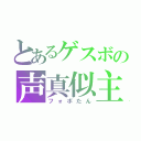 とあるゲスボの声真似主（フォボたん）