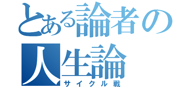 とある論者の人生論（サイクル戦）