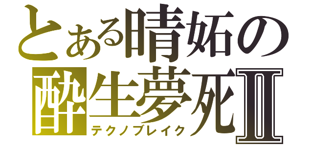 とある晴妬の酔生夢死Ⅱ（テクノブレイク）