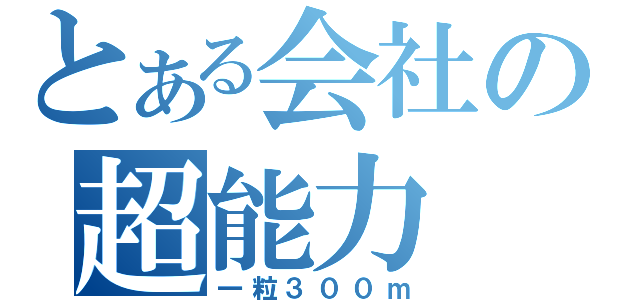 とある会社の超能力（一粒３００ｍ）