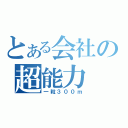 とある会社の超能力（一粒３００ｍ）