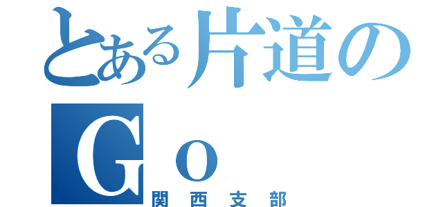 とある片道のＧｏ（関西支部）