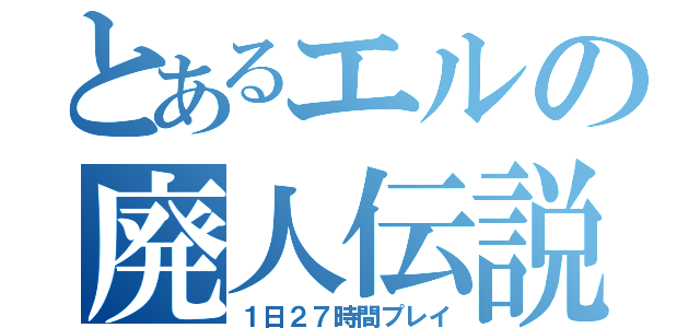 とあるエルの廃人伝説（１日２７時間プレイ）